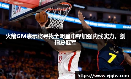 火箭GM表示将寻找全明星中锋加强内线实力，剑指总冠军