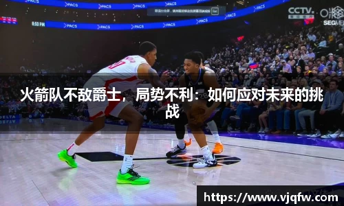火箭队不敌爵士，局势不利：如何应对未来的挑战