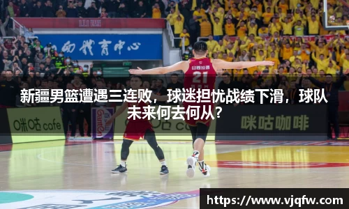 新疆男篮遭遇三连败，球迷担忧战绩下滑，球队未来何去何从？