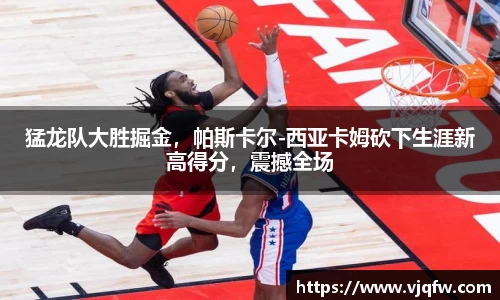 猛龙队大胜掘金，帕斯卡尔-西亚卡姆砍下生涯新高得分，震撼全场