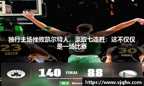 独行主场挫败凯尔特人，豪取七连胜：这不仅仅是一场比赛