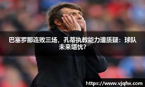 巴塞罗那连败三场，孔蒂执教能力遭质疑：球队未来堪忧？