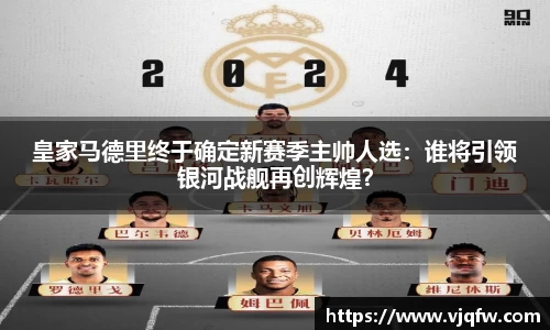 皇家马德里终于确定新赛季主帅人选：谁将引领银河战舰再创辉煌？