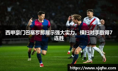 西甲豪门巴塞罗那展示强大实力，横扫对手取得7连胜