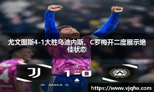尤文图斯4-1大胜乌迪内斯，C罗梅开二度展示绝佳状态