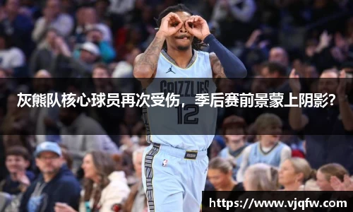 灰熊队核心球员再次受伤，季后赛前景蒙上阴影？