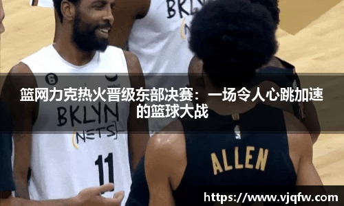 篮网力克热火晋级东部决赛：一场令人心跳加速的篮球大战