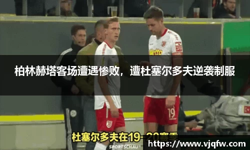 柏林赫塔客场遭遇惨败，遭杜塞尔多夫逆袭制服