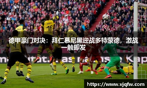 德甲豪门对决：拜仁慕尼黑迎战多特蒙德，激战一触即发