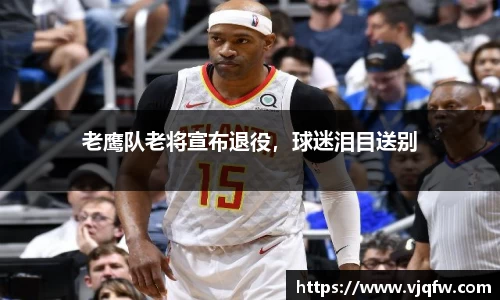 老鹰队老将宣布退役，球迷泪目送别
