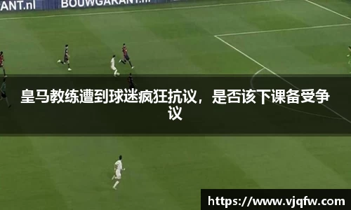 皇马教练遭到球迷疯狂抗议，是否该下课备受争议
