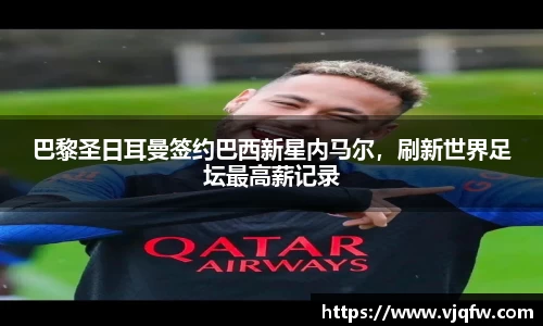 巴黎圣日耳曼签约巴西新星内马尔，刷新世界足坛最高薪记录