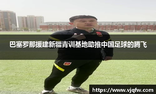 巴塞罗那援建新疆青训基地助推中国足球的腾飞