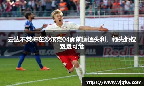 云达不莱梅在沙尔克04面前遭遇失利，领先地位岌岌可危