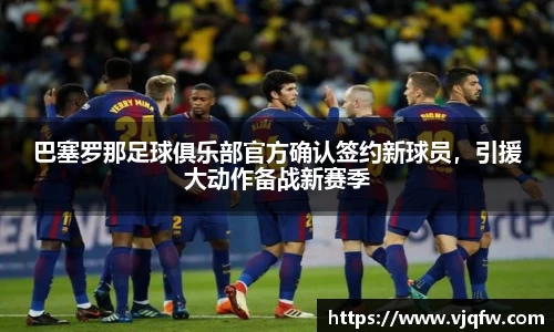 巴塞罗那足球俱乐部官方确认签约新球员，引援大动作备战新赛季