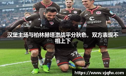 汉堡主场与柏林赫塔激战平分秋色，双方表现不相上下
