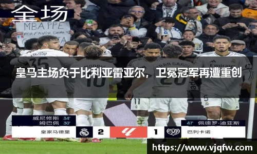 皇马主场负于比利亚雷亚尔，卫冕冠军再遭重创