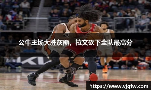 公牛主场大胜灰熊，拉文砍下全队最高分