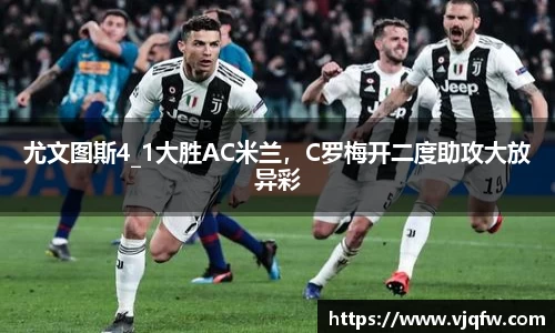 尤文图斯4_1大胜AC米兰，C罗梅开二度助攻大放异彩
