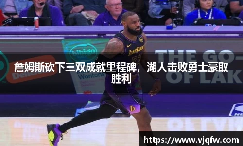 詹姆斯砍下三双成就里程碑，湖人击败勇士豪取胜利