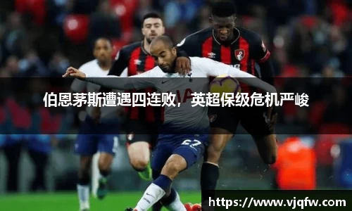 伯恩茅斯遭遇四连败，英超保级危机严峻