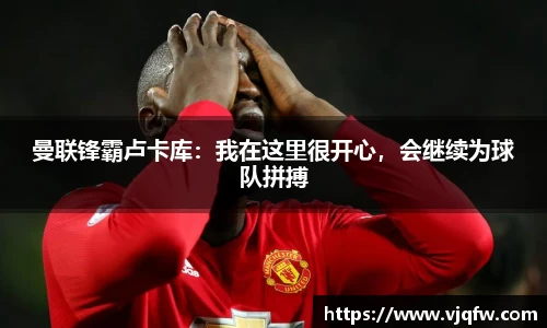 曼联锋霸卢卡库：我在这里很开心，会继续为球队拼搏