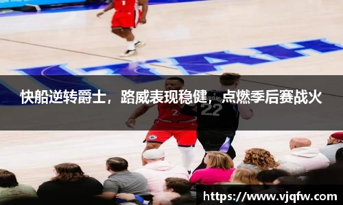 快船逆转爵士，路威表现稳健，点燃季后赛战火