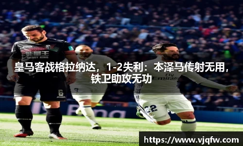 皇马客战格拉纳达，1-2失利：本泽马传射无用，铁卫助攻无功