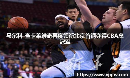 马尔科-查卡莱维奇再度领衔北京首钢夺得CBA总冠军