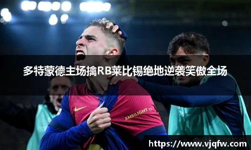 多特蒙德主场擒RB莱比锡绝地逆袭笑傲全场