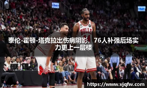 泰伦-霍顿-塔克拉出伤病阴影，76人补强后场实力更上一层楼