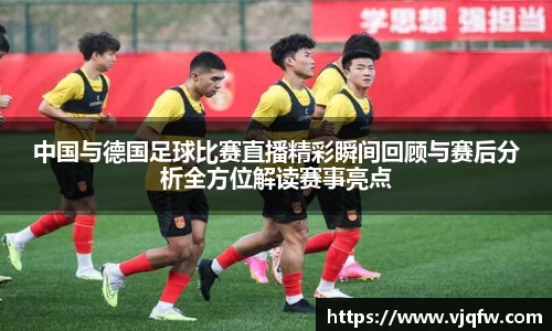 中国与德国足球比赛直播精彩瞬间回顾与赛后分析全方位解读赛事亮点