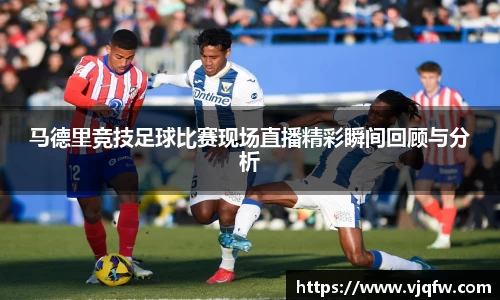马德里竞技足球比赛现场直播精彩瞬间回顾与分析