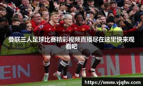 曼联三人足球比赛精彩视频直播尽在这里快来观看吧