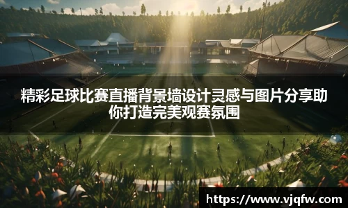 精彩足球比赛直播背景墙设计灵感与图片分享助你打造完美观赛氛围