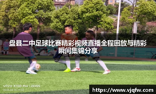 盘县二中足球比赛精彩视频直播全程回放与精彩瞬间集锦分享