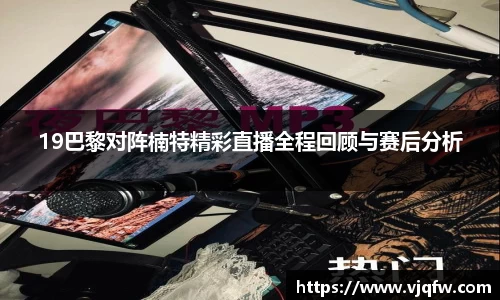 19巴黎对阵楠特精彩直播全程回顾与赛后分析