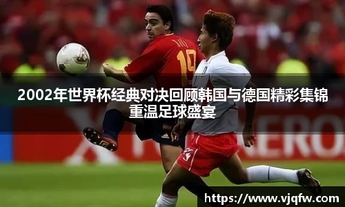 2002年世界杯经典对决回顾韩国与德国精彩集锦重温足球盛宴