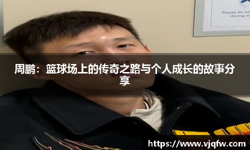 周鹏：篮球场上的传奇之路与个人成长的故事分享