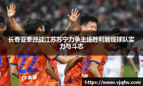 长春亚泰迎战江苏苏宁力争主场胜利展现球队实力与斗志