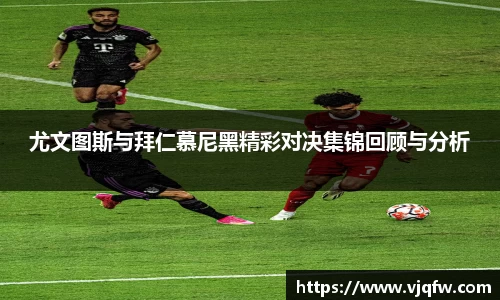 尤文图斯与拜仁慕尼黑精彩对决集锦回顾与分析