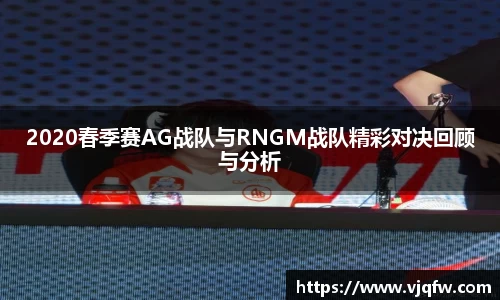 2020春季赛AG战队与RNGM战队精彩对决回顾与分析