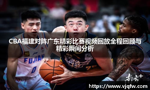 CBA福建对阵广东精彩比赛视频回放全程回顾与精彩瞬间分析