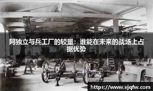 阿独立与兵工厂的较量：谁能在未来的战场上占据优势