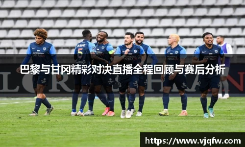 巴黎与甘冈精彩对决直播全程回顾与赛后分析