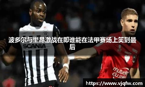 波多尔与里昂激战在即谁能在法甲赛场上笑到最后