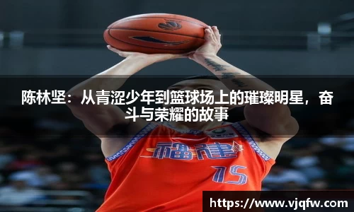 陈林坚：从青涩少年到篮球场上的璀璨明星，奋斗与荣耀的故事