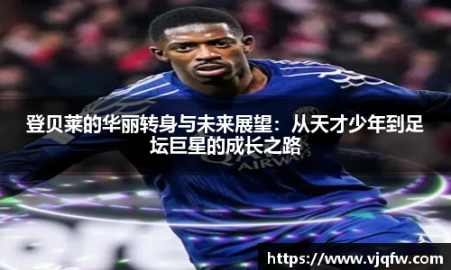 登贝莱的华丽转身与未来展望：从天才少年到足坛巨星的成长之路