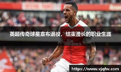 英超传奇球星宣布退役，结束漫长的职业生涯